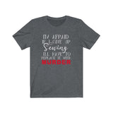I'm Afraid if I Give Up Sewing I'll Have to Replace it With Murder - Unisex Tee