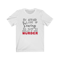 I'm Afraid if I Give Up Sewing I'll Have to Replace it With Murder - Unisex Tee