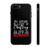 I'm Afraid if I Give Up Crafting I'll Have to Replace it With Murder - Tough Phone Cases
