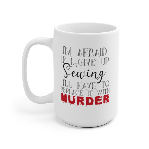 I'm Afraid if I Give Up Sewing I'll Have to Replace it With Murder - Mug