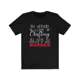 I'm Afraid if I Give Up Crafting I'll Have To Replace It With Murder - Unisex Tee