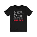 I'm Afraid if I Give Up Sewing I'll Have to Replace it With Murder - Unisex Tee