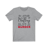 I'm Afraid if I Give Up Crafting I'll Have To Replace It With Murder - Unisex Tee