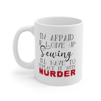 I'm Afraid if I Give Up Sewing I'll Have to Replace it With Murder - Mug