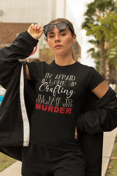 I'm Afraid if I Give Up Crafting I'll Have To Replace It With Murder - Unisex Tee